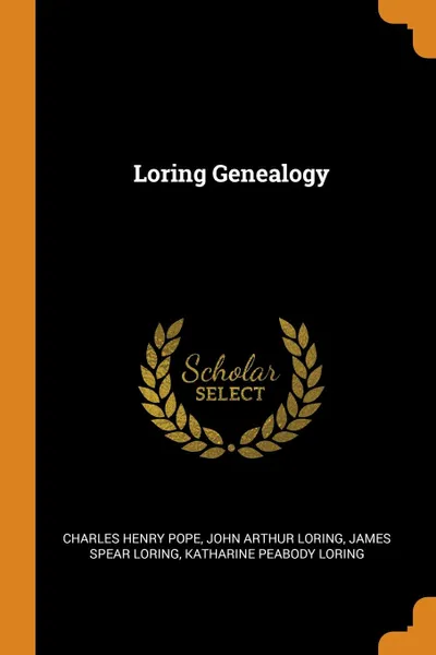 Обложка книги Loring Genealogy, Charles Henry Pope, John Arthur Loring, James Spear Loring