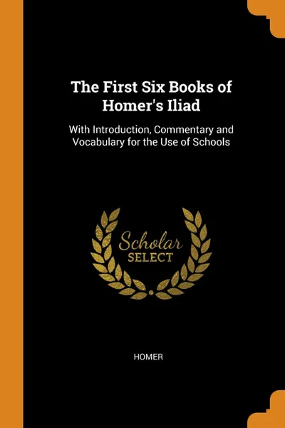 Обложка книги The First Six Books of Homer.s Iliad. With Introduction, Commentary and Vocabulary for the Use of Schools, Homer