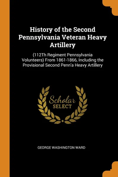 Обложка книги History of the Second Pennsylvania Veteran Heavy Artillery. (112Th Regiment Pennsylvania Volunteers) From 1861-1866, Including the Provisional Second Penn.a Heavy Artillery, George Washington Ward