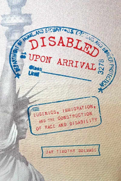 Обложка книги Disabled Upon Arrival. Eugenics, Immigration, and the Construction of Race and Disability, Jay Timothy Dolmage