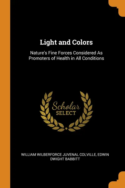 Обложка книги Light and Colors. Nature.s Fine Forces Considered As Promoters of Health in All Conditions, William Wilberforce Juvenal Colville, Edwin Dwight Babbitt