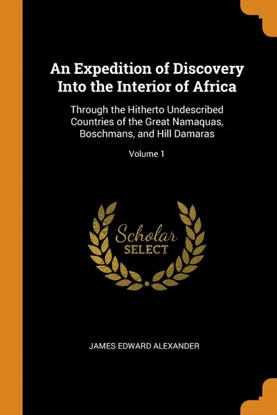 Обложка книги An Expedition of Discovery Into the Interior of Africa. Through the Hitherto Undescribed Countries of the Great Namaquas, Boschmans, and Hill Damaras; Volume 1, James Edward Alexander