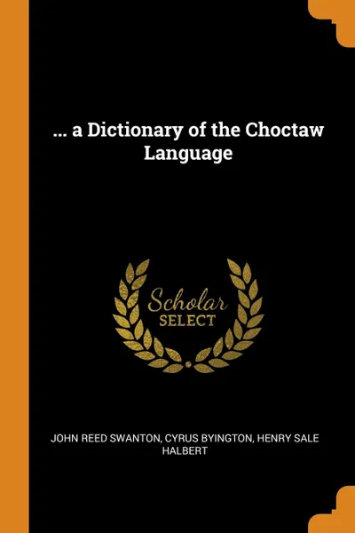 Обложка книги ... a Dictionary of the Choctaw Language, John Reed Swanton, Cyrus Byington, Henry Sale Halbert
