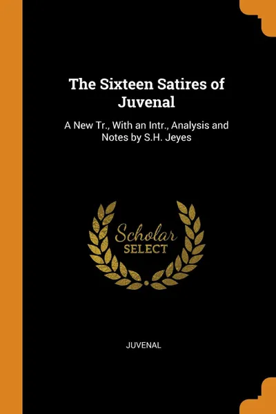 Обложка книги The Sixteen Satires of Juvenal. A New Tr., With an Intr., Analysis and Notes by S.H. Jeyes, Juvenal