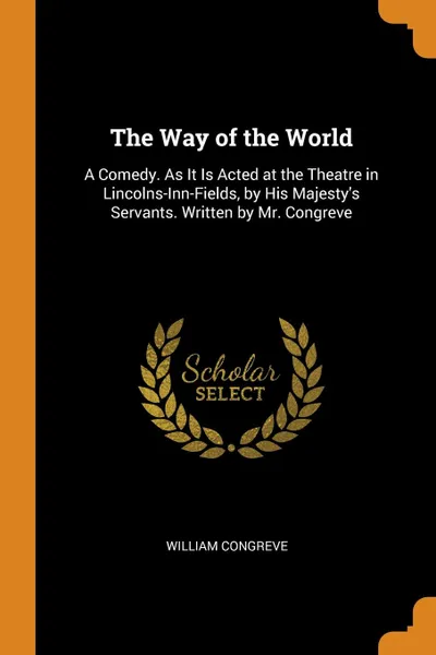 Обложка книги The Way of the World. A Comedy. As It Is Acted at the Theatre in Lincolns-Inn-Fields, by His Majesty.s Servants. Written by Mr. Congreve, William Congreve