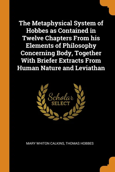 Обложка книги The Metaphysical System of Hobbes as Contained in Twelve Chapters From his Elements of Philosophy Concerning Body, Together With Briefer Extracts From Human Nature and Leviathan, Mary Whiton Calkins, Hobbes Thomas