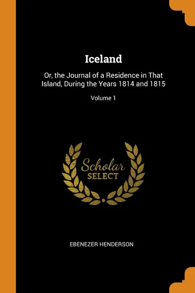 Обложка книги Iceland. Or, the Journal of a Residence in That Island, During the Years 1814 and 1815; Volume 1, Ebenezer Henderson