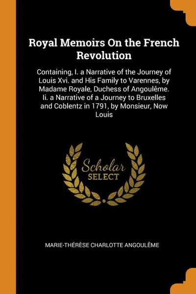 Обложка книги Royal Memoirs On the French Revolution. Containing, I. a Narrative of the Journey of Louis Xvi. and His Family to Varennes, by Madame Royale, Duchess of Angouleme. Ii. a Narrative of a Journey to Bruxelles and Coblentz in 1791, by Monsieur, Now Louis, Marie-Thérèse Charlotte Angoulême