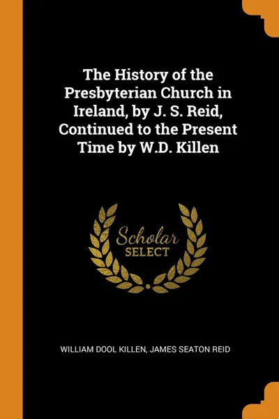 Обложка книги The History of the Presbyterian Church in Ireland, by J. S. Reid, Continued to the Present Time by W.D. Killen, William Dool Killen, James Seaton Reid