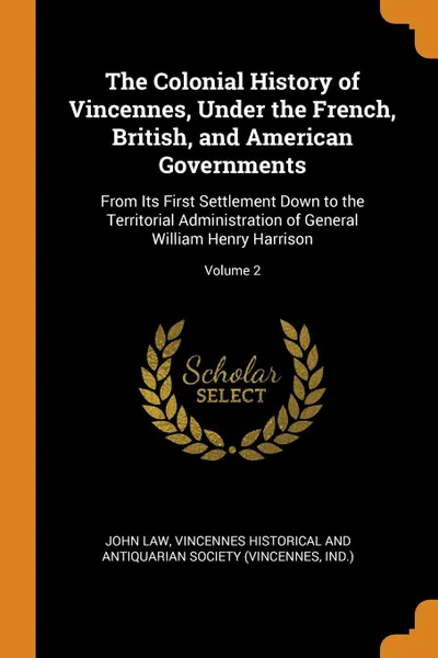 Обложка книги The Colonial History of Vincennes, Under the French, British, and American Governments. From Its First Settlement Down to the Territorial Administration of General William Henry Harrison; Volume 2, John Law