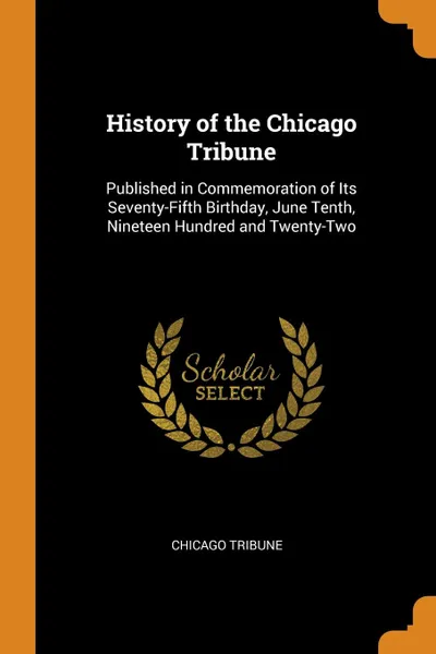 Обложка книги History of the Chicago Tribune. Published in Commemoration of Its Seventy-Fifth Birthday, June Tenth, Nineteen Hundred and Twenty-Two, Chicago Tribune