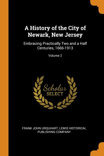 Обложка книги A History of the City of Newark, New Jersey. Embracing Practically Two and a Half Centuries, 1666-1913; Volume 2, Frank John Urquhart