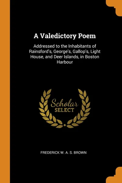 Обложка книги A Valedictory Poem. Addressed to the Inhabitants of Rainsford.s, George.s, Gallop.s, Light House, and Deer Islands, in Boston Harbour, Frederick W. A. S. Brown