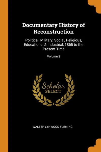 Обложка книги Documentary History of Reconstruction. Political, Military, Social, Religious, Educational . Industrial, 1865 to the Present Time; Volume 2, Walter Lynwood Fleming