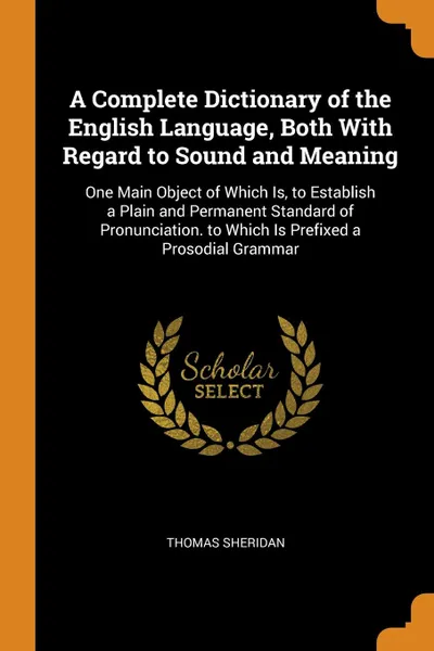 Обложка книги A Complete Dictionary of the English Language, Both With Regard to Sound and Meaning. One Main Object of Which Is, to Establish a Plain and Permanent Standard of Pronunciation. to Which Is Prefixed a Prosodial Grammar, Thomas Sheridan