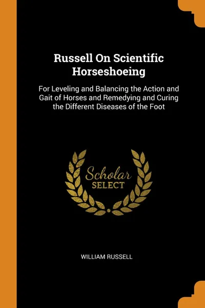 Обложка книги Russell On Scientific Horseshoeing. For Leveling and Balancing the Action and Gait of Horses and Remedying and Curing the Different Diseases of the Foot, William Russell