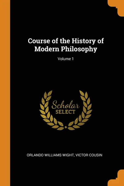 Обложка книги Course of the History of Modern Philosophy; Volume 1, Orlando Williams Wight, Victor Cousin