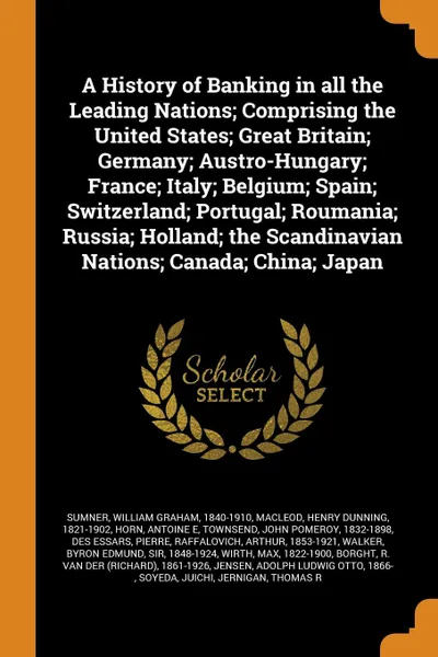 Обложка книги A History of Banking in all the Leading Nations; Comprising the United States; Great Britain; Germany; Austro-Hungary; France; Italy; Belgium; Spain; Switzerland; Portugal; Roumania; Russia; Holland; the Scandinavian Nations; Canada; China; Japan, William Graham Sumner, Henry Dunning Macleod, Antoine E Horn