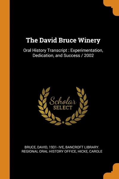 Обложка книги The David Bruce Winery. Oral History Transcript : Experimentation, Dedication, and Success / 2002, David Bruce, Carole Hicke