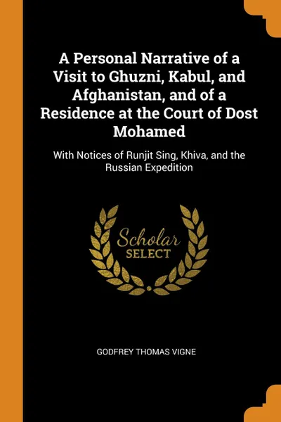 Обложка книги A Personal Narrative of a Visit to Ghuzni, Kabul, and Afghanistan, and of a Residence at the Court of Dost Mohamed. With Notices of Runjit Sing, Khiva, and the Russian Expedition, Godfrey Thomas Vigne