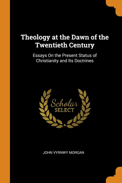 Обложка книги Theology at the Dawn of the Twentieth Century. Essays On the Present Status of Christianity and Its Doctrines, John Vyrnwy Morgan