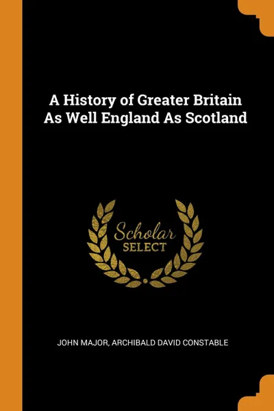 Обложка книги A History of Greater Britain As Well England As Scotland, John Major, Archibald David Constable