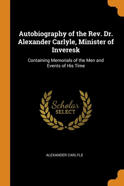 Обложка книги Autobiography of the Rev. Dr. Alexander Carlyle, Minister of Inveresk. Containing Memorials of the Men and Events of His Time, Alexander Carlyle