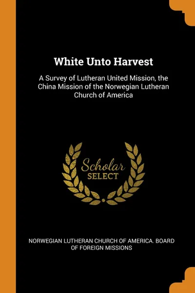 Обложка книги White Unto Harvest. A Survey of Lutheran United Mission, the China Mission of the Norwegian Lutheran Church of America, 