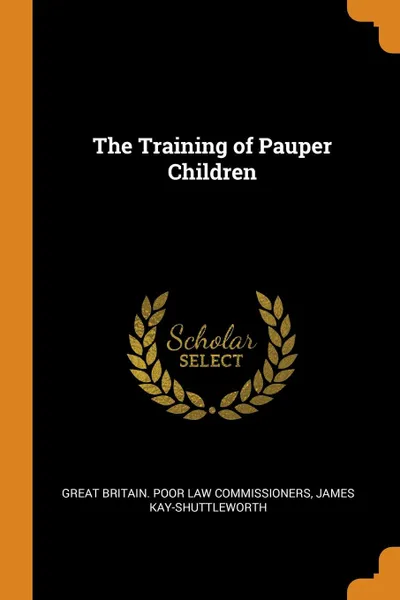 Обложка книги The Training of Pauper Children, Great Britain. Poor Law Commissioners, James Kay-Shuttleworth
