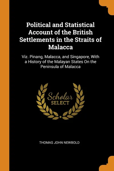 Обложка книги Political and Statistical Account of the British Settlements in the Straits of Malacca. Viz. Pinang, Malacca, and Singapore, With a History of the Malayan States On the Peninsula of Malacca, Thomas John Newbold