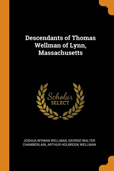 Обложка книги Descendants of Thomas Wellman of Lynn, Massachusetts, Joshua Wyman Wellman, George Walter Chamberlain, Arthur Holbrook Wellman