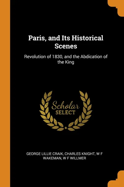 Обложка книги Paris, and Its Historical Scenes. Revolution of 1830, and the Abdication of the King, George Lillie Craik, Knight Charles, W F Wakeman