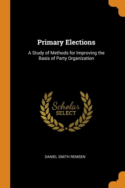 Обложка книги Primary Elections. A Study of Methods for Improving the Basis of Party Organization, Daniel Smith Remsen