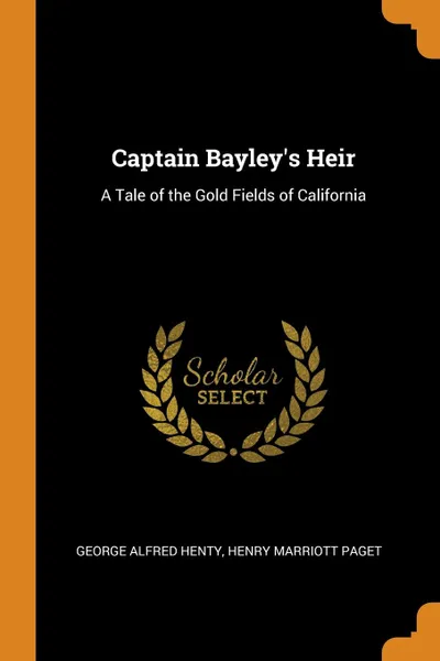 Обложка книги Captain Bayley.s Heir. A Tale of the Gold Fields of California, George Alfred Henty, Henry Marriott Paget