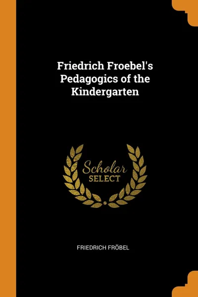 Обложка книги Friedrich Froebel.s Pedagogics of the Kindergarten, Friedrich Fröbel