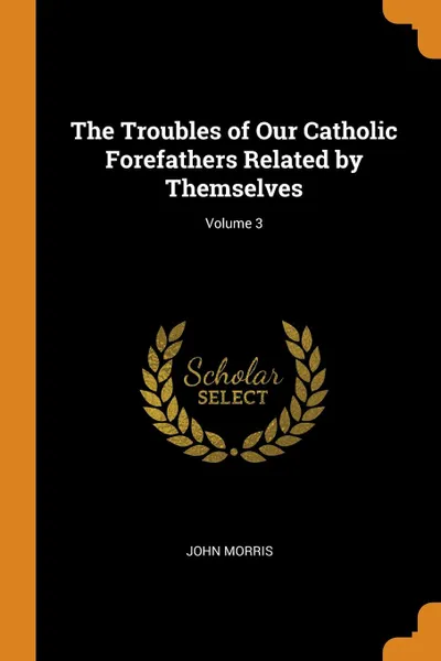 Обложка книги The Troubles of Our Catholic Forefathers Related by Themselves; Volume 3, John Morris