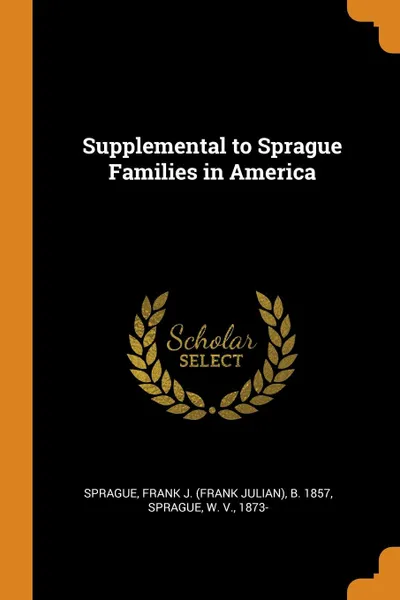 Обложка книги Supplemental to Sprague Families in America, Frank J. b. 1857 Sprague, W Sprague