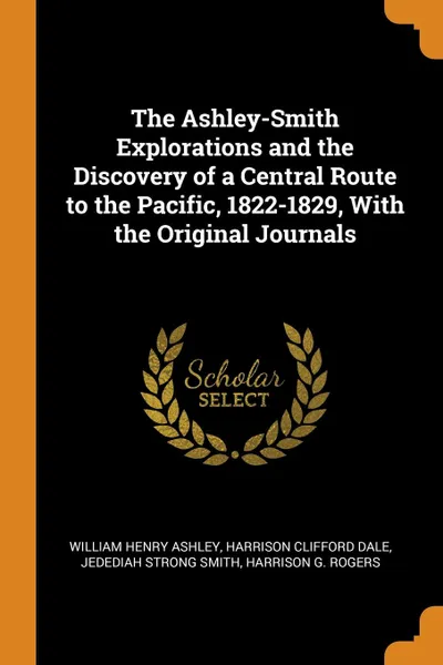 Обложка книги The Ashley-Smith Explorations and the Discovery of a Central Route to the Pacific, 1822-1829, With the Original Journals, William Henry Ashley, Harrison Clifford Dale, Jedediah Strong Smith