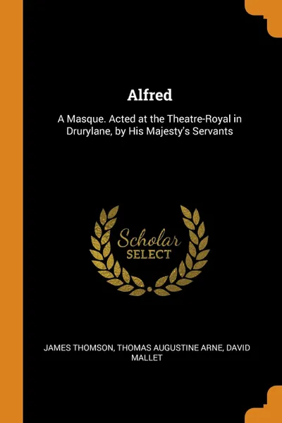 Обложка книги Alfred. A Masque. Acted at the Theatre-Royal in Drurylane, by His Majesty.s Servants, James Thomson, Thomas Augustine Arne, David Mallet