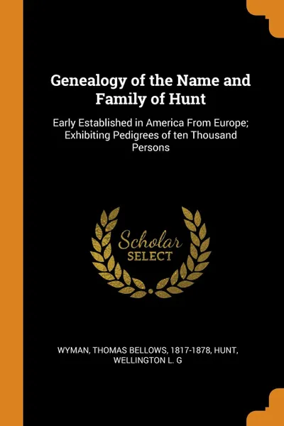 Обложка книги Genealogy of the Name and Family of Hunt. Early Established in America From Europe; Exhibiting Pedigrees of ten Thousand Persons, Thomas Bellows Wyman, Wellington L. G Hunt