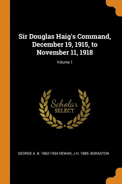 Обложка книги Sir Douglas Haig.s Command, December 19, 1915, to November 11, 1918; Volume 1, George A. B. 1862-1934 Dewar, J H. 1885- Boraston