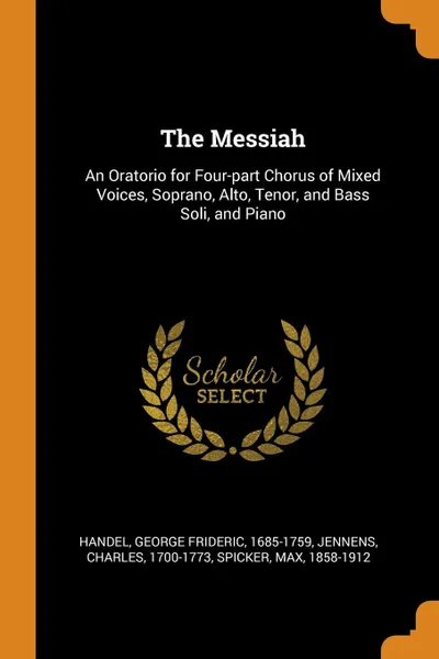 Обложка книги The Messiah. An Oratorio for Four-part Chorus of Mixed Voices, Soprano, Alto, Tenor, and Bass Soli, and Piano, Jennens Charles 1700-1773, Spicker Max 1858-1912