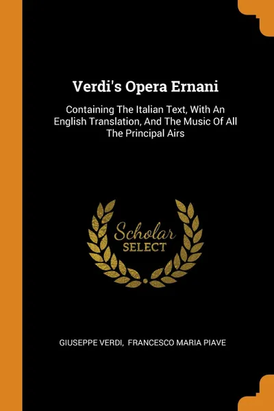 Обложка книги Verdi.s Opera Ernani. Containing The Italian Text, With An English Translation, And The Music Of All The Principal Airs, Giuseppe Verdi