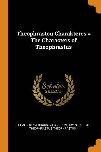 Обложка книги Theophrastou Charakteres . The Characters of Theophrastus, Richard Claverhouse Jebb, John Edwin Sandys, Theophrastus Theophrastus