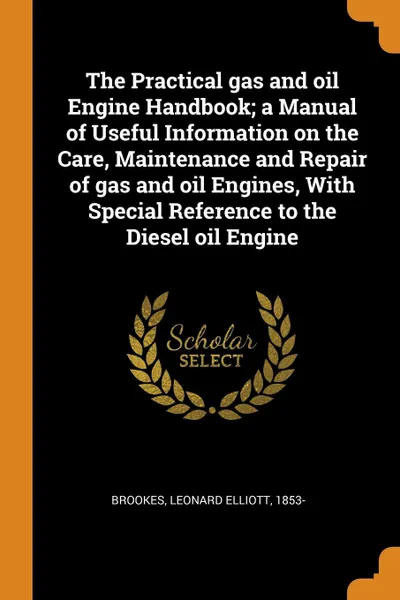 Обложка книги The Practical gas and oil Engine Handbook; a Manual of Useful Information on the Care, Maintenance and Repair of gas and oil Engines, With Special Reference to the Diesel oil Engine, Leonard Elliott Brookes