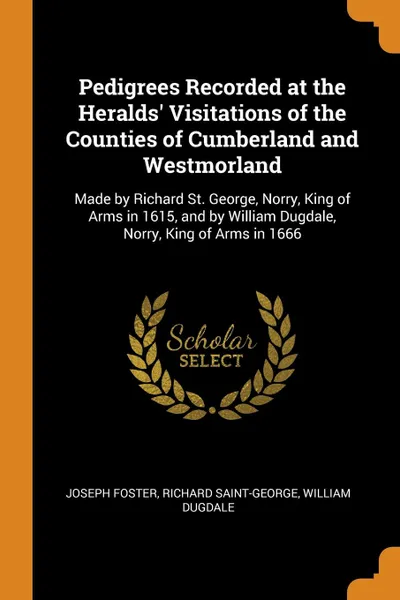 Обложка книги Pedigrees Recorded at the Heralds. Visitations of the Counties of Cumberland and Westmorland. Made by Richard St. George, Norry, King of Arms in 1615, and by William Dugdale, Norry, King of Arms in 1666, Joseph Foster, Richard Saint-George, William Dugdale