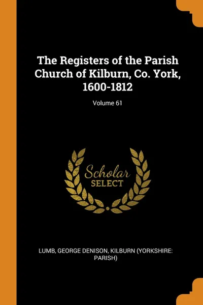 Обложка книги The Registers of the Parish Church of Kilburn, Co. York, 1600-1812; Volume 61, Lumb George Denison, Kilburn (Yorkshire: Parish)