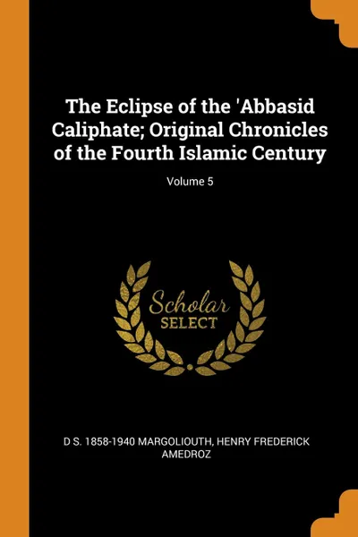 Обложка книги The Eclipse of the .Abbasid Caliphate; Original Chronicles of the Fourth Islamic Century; Volume 5, D S. 1858-1940 Margoliouth, Henry Frederick Amedroz