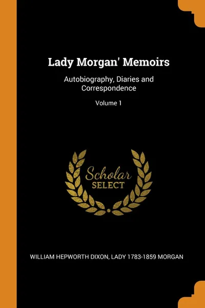 Обложка книги Lady Morgan. Memoirs. Autobiography, Diaries and Correspondence; Volume 1, William Hepworth Dixon, Lady 1783-1859 Morgan