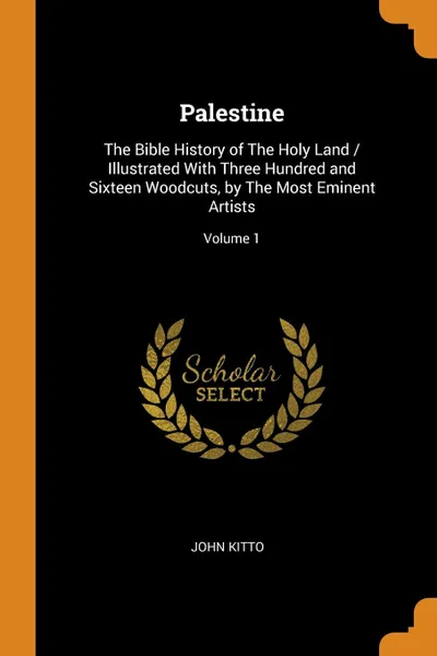 Обложка книги Palestine. The Bible History of The Holy Land / Illustrated With Three Hundred and Sixteen Woodcuts, by The Most Eminent Artists; Volume 1, John Kitto